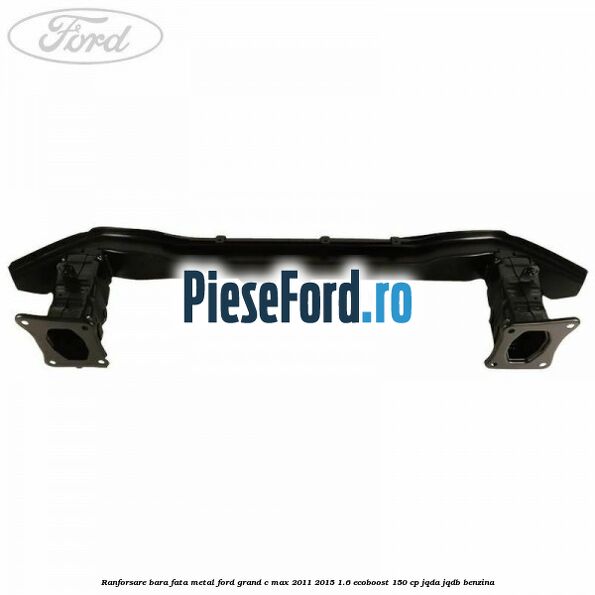 Ranforsare bara fata metal Ford Grand C-Max 2011-2015 1.6 EcoBoost 150 cp JQDA, JQDB benzina