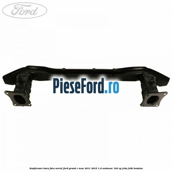 Ranforsare bara fata metal Ford Grand C-Max 2011-2015 1.6 EcoBoost 182 cp Ranforsare bara fata metal Ford Grand C-Max 2011-2015 1.6 EcoBoost 182 cp JTDA, JTDB benzina