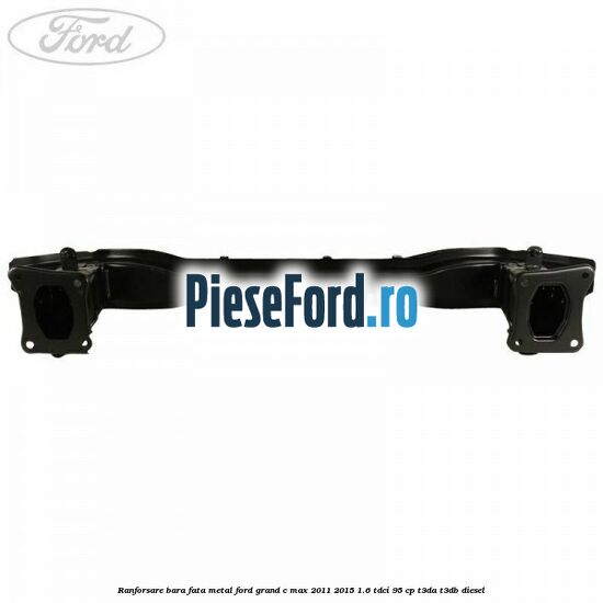 Ranforsare bara fata metal Ford Grand C-Max 2011-2015 1.6 TDCi 95 cp T3DA, T3DB diesel
