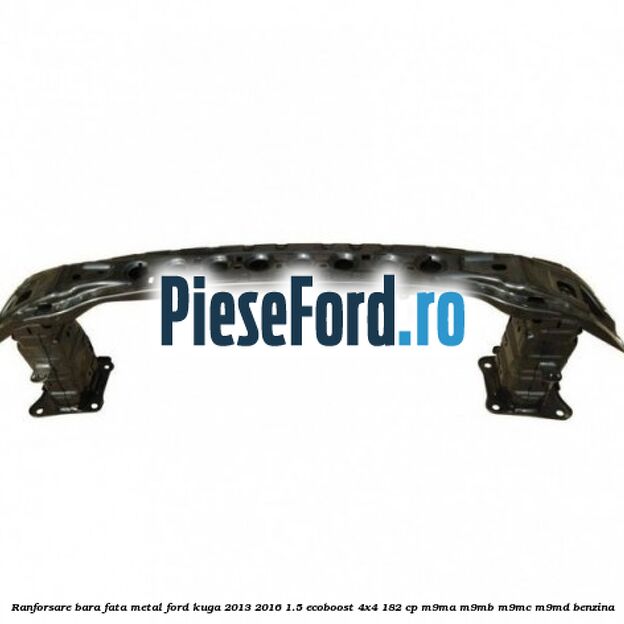 Ranforsare bara fata, metal Ford Kuga 2013-2016 1.5 EcoBoost 4x4 182 cp M9MA, M9MB, M9MC, M9MD benzina