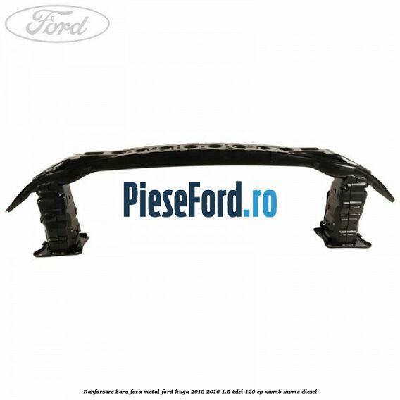 Ranforsare bara fata, metal Ford Kuga 2013-2016 1.5 TDCi 120 cp XWMB, XWMC diesel