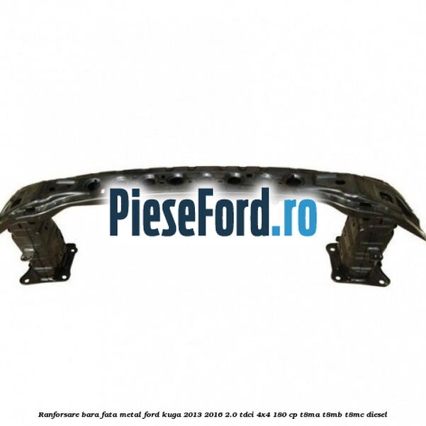 Ranforsare bara fata, metal Ford Kuga 2013-2016 2.0 TDCi 4x4 180 cp T8MA, T8MB, T8MC diesel