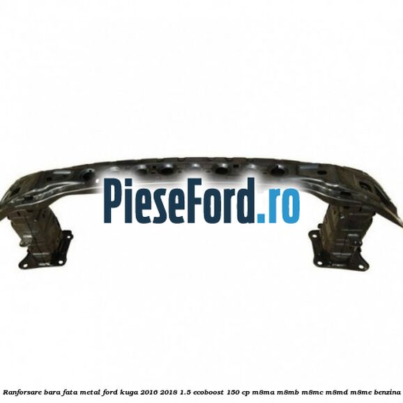 Ranforsare bara fata, metal Ford Kuga 2016-2018 1.5 EcoBoost 150 cp M8MA, M8MB, M8MC, M8MD, M8ME benzina
