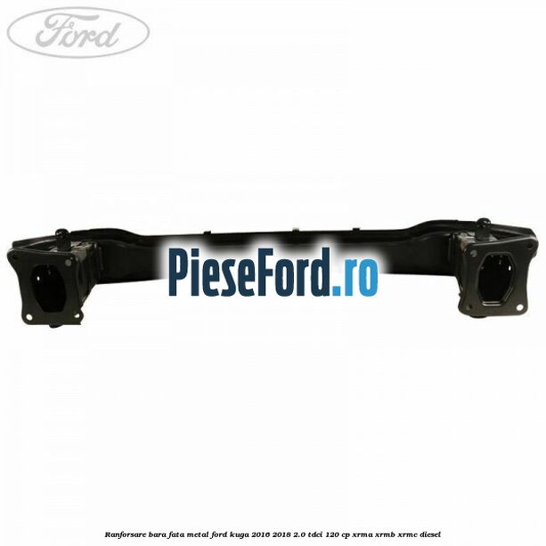 Ranforsare bara fata, metal Ford Kuga 2016-2018 2.0 TDCi 120 cp Ranforsare bara fata, metal Ford Kuga 2016-2018 2.0 TDCi 120 cp XRMA, XRMB, XRMC diesel
