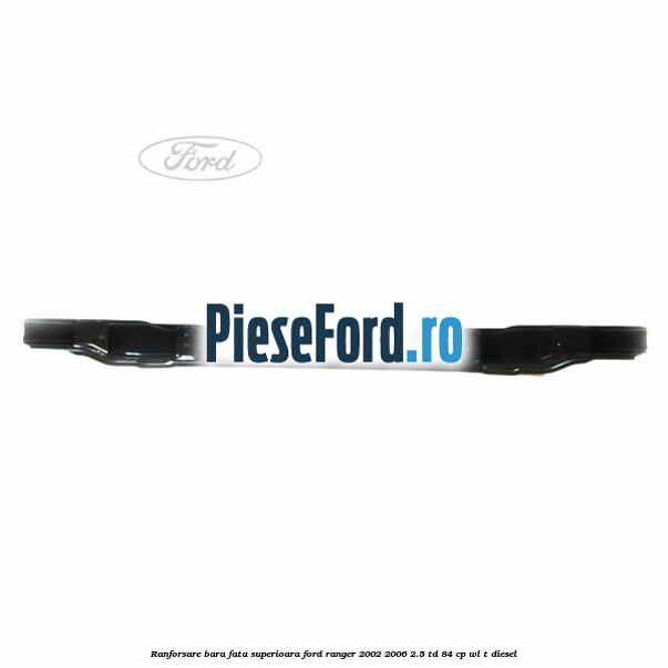 Ranforsare bara fata superioara Ford Ranger 2002-2006 2.5 TD 84 cp WL-T diesel
