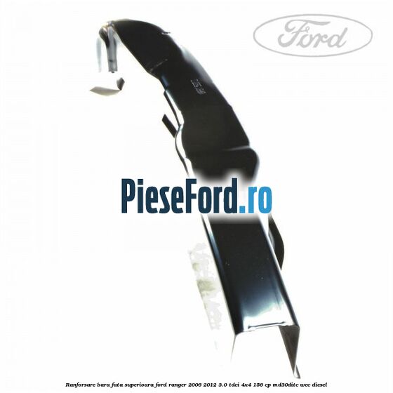 Ranforsare bara fata superioara Ford Ranger 2006-2012 3.0 TDCi 4x4 156 cp Ranforsare bara fata superioara Ford Ranger 2006-2012 3.0 TDCi 4x4 156 cp MD30DITC, WEC diesel