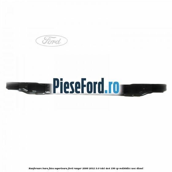 Ranforsare bara fata superioara Ford Ranger 2006-2012 3.0 TDCi 4x4 156 cp Ranforsare bara fata superioara Ford Ranger 2006-2012 3.0 TDCi 4x4 156 cp MD30DITC, WEC diesel