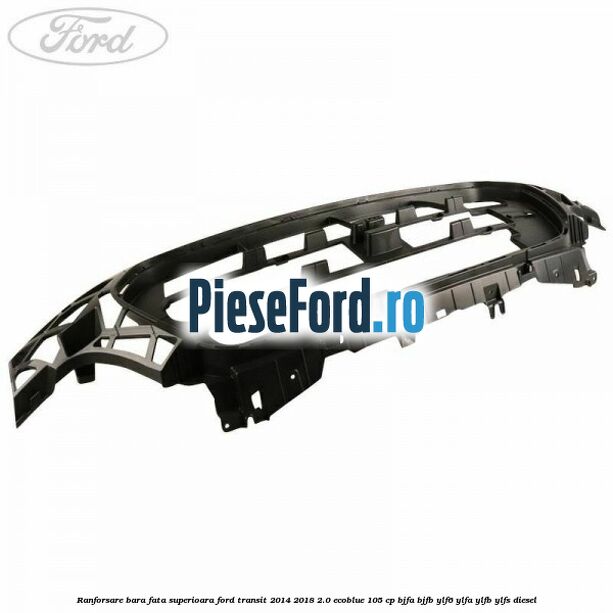 Ranforsare bara fata superioara Ford Transit 2014-2018 2.0 EcoBlue 105 cp Ranforsare bara fata superioara Ford Transit 2014-2018 2.0 EcoBlue 105 cp BJFA, BJFB, YLF6, YLFA, YLFB, YLFS diesel