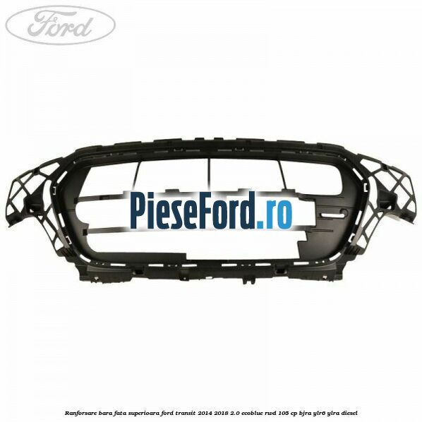 Ranforsare bara fata superioara Ford Transit 2014-2018 2.0 EcoBlue RWD 105 cp BJRA, YLR6, YLRA diesel
