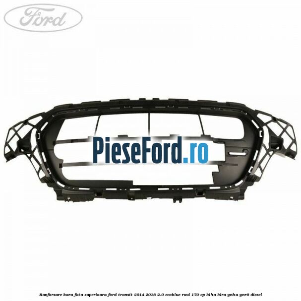 Ranforsare bara fata superioara Ford Transit 2014-2018 2.0 EcoBlue RWD 170 cp BLHA, BLRA, YNHA, YNR6 diesel