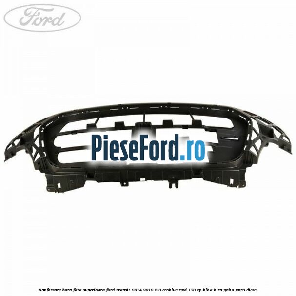 Ranforsare bara fata superioara Ford Transit 2014-2018 2.0 EcoBlue RWD 170 cp BLHA, BLRA, YNHA, YNR6 diesel