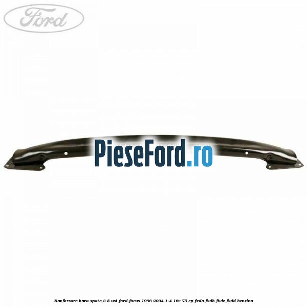 Ranforsare bara spate 3/5 usi Ford Focus 1998-2004 1.4 16V 75 cp FXDA, FXDB, FXDC, FXDD benzina