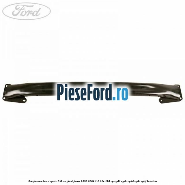 Ranforsare bara spate 3/5 usi Ford Focus 1998-2004 1.8 16V 115 cp EYDB, EYDC, EYDD, EYDE, EYDF benzina