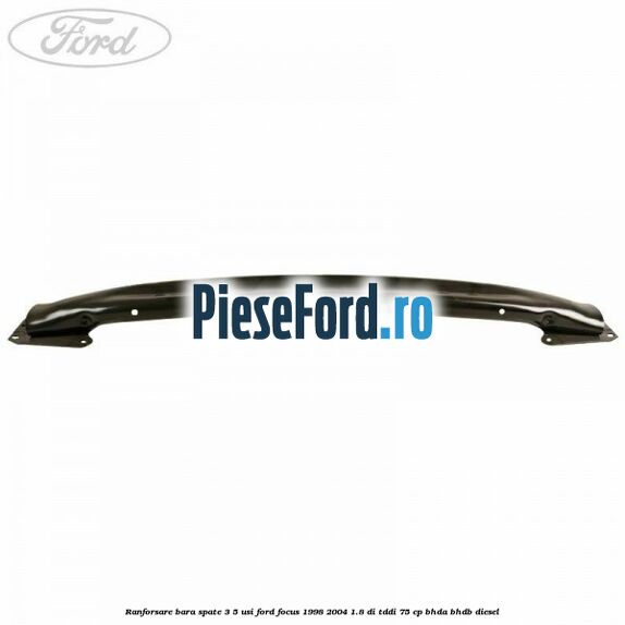Ranforsare bara spate 3/5 usi Ford Focus 1998-2004 1.8 DI/TDDi 75 cp BHDA, BHDB diesel
