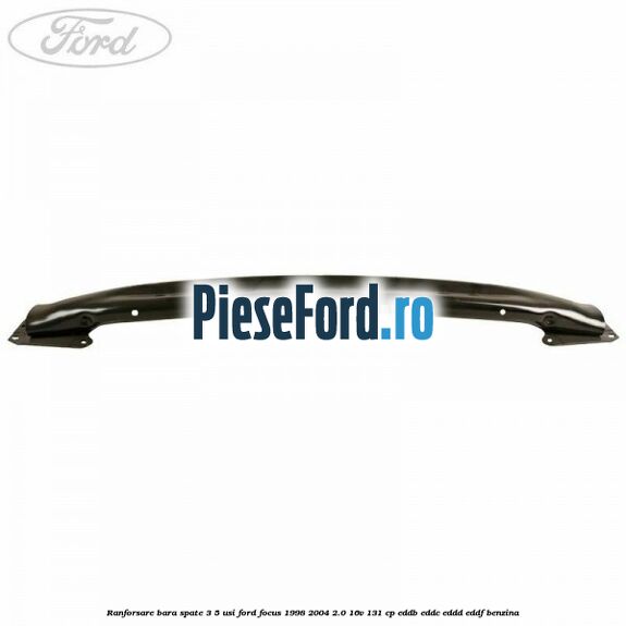 Ranforsare bara spate 3/5 usi Ford Focus 1998-2004 2.0 16V 131 cp Ranforsare bara spate 3/5 usi Ford Focus 1998-2004 2.0 16V 131 cp EDDB, EDDC, EDDD, EDDF benzina