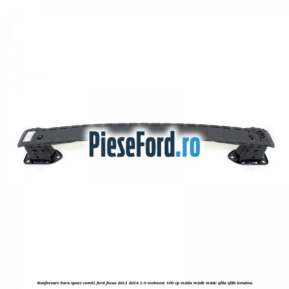Ranforsare bara spate combi Ford Focus 2011-2014 1.0 EcoBoost 100 cp M2DA, M2DB, M2DC, SFDA, SFDB benzina