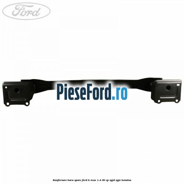 Ranforsare bara spate Ford B-Max 1.4 90 cp SPJD, SPJE benzina