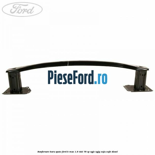 Ranforsare bara spate Ford B-Max 1.5 TDCi 75 cp UGJC, UGJG, XUJA, XUJB diesel