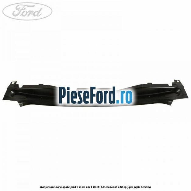Ranforsare bara spate Ford C-Max 2011-2015 1.6 EcoBoost 150 cp Ranforsare bara spate Ford C-Max 2011-2015 1.6 EcoBoost 150 cp JQDA, JQDB benzina