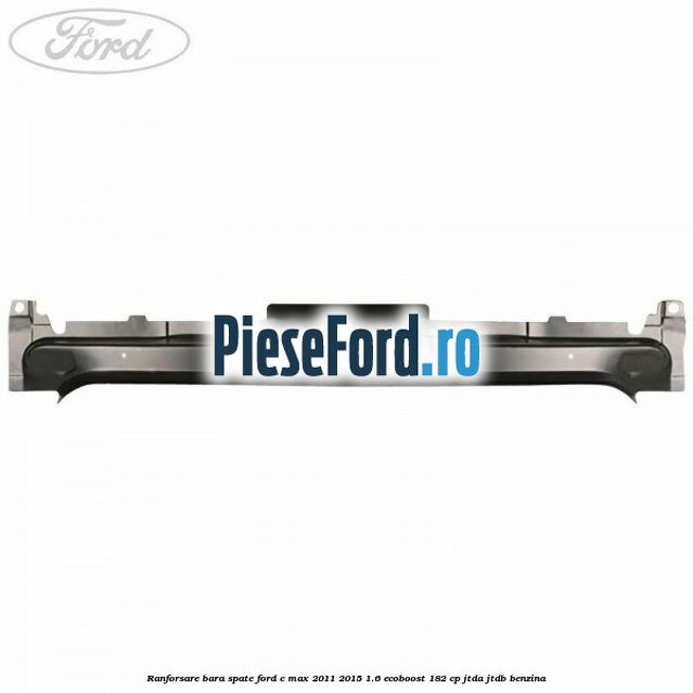 Ranforsare bara spate Ford C-Max 2011-2015 1.6 EcoBoost 182 cp Ranforsare bara spate Ford C-Max 2011-2015 1.6 EcoBoost 182 cp JTDA, JTDB benzina