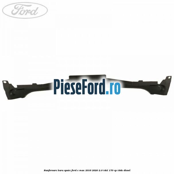 Ranforsare bara spate Ford C-Max 2016-2020 2.0 TDCi 170 cp Ranforsare bara spate Ford C-Max 2016-2020 2.0 TDCi 170 cp T8DE diesel