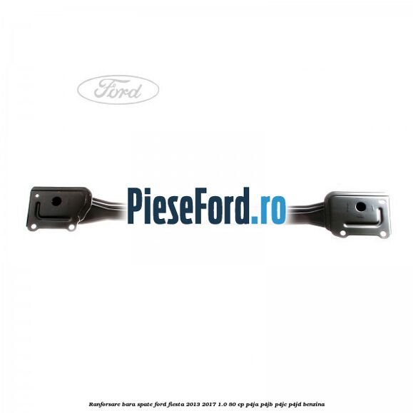 Ranforsare bara spate Ford Fiesta 2013-2017 1.0 80 cp Ranforsare bara spate Ford Fiesta 2013-2017 1.0 80 cp P4JA, P4JB, P4JC, P4JD benzina