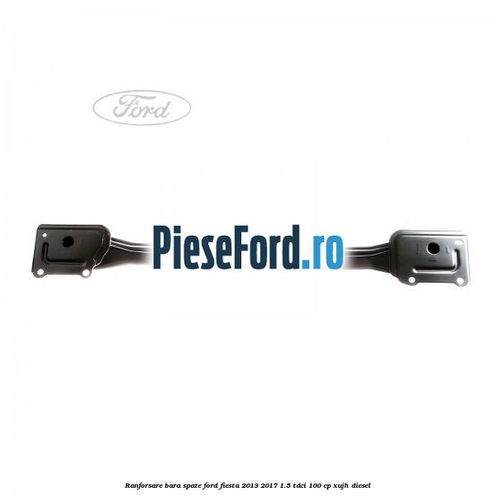Ranforsare bara spate Ford Fiesta 2013-2017 1.5 TDCi 100 cp XUJH diesel