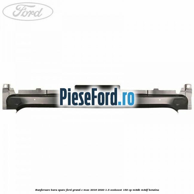 Ranforsare bara spate Ford Grand C-Max 2016-2020 1.5 EcoBoost 150 cp M8DB, M8DF benzina