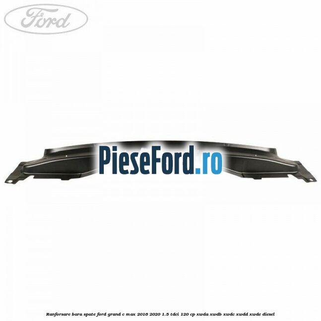 Ranforsare bara spate Ford Grand C-Max 2016-2020 1.5 TDCi 120 cp XWDA, XWDB, XWDC, XWDD, XWDE diesel