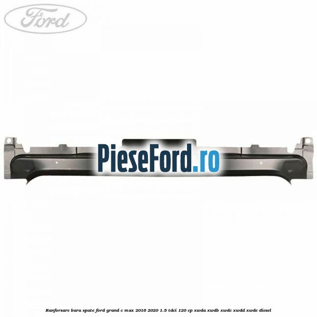 Ranforsare bara spate Ford Grand C-Max 2016-2020 1.5 TDCi 120 cp XWDA, XWDB, XWDC, XWDD, XWDE diesel