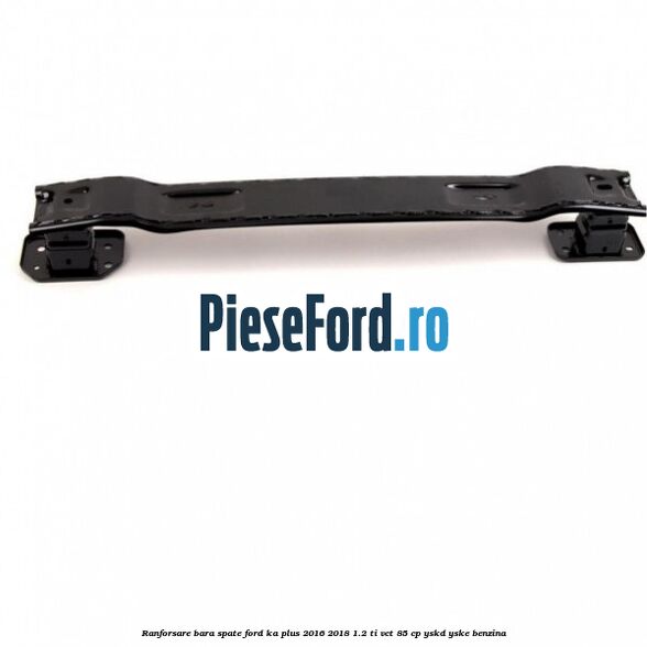Ranforsare bara spate Ford Ka plus 2016-2018 1.2 Ti-VCT 85 cp YSKD, YSKE benzina