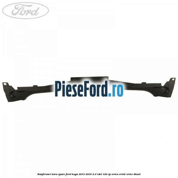 Ranforsare bara spate Ford Kuga 2013-2016 2.0 TDCi 120 cp Ranforsare bara spate Ford Kuga 2013-2016 2.0 TDCi 120 cp XRMA, XRMB, XRMC diesel