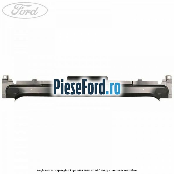Ranforsare bara spate Ford Kuga 2013-2016 2.0 TDCi 120 cp Ranforsare bara spate Ford Kuga 2013-2016 2.0 TDCi 120 cp XRMA, XRMB, XRMC diesel