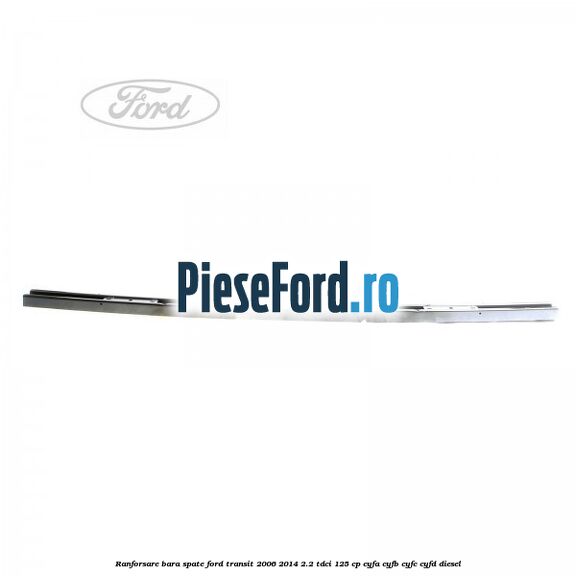Ranforsare bara spate Ford Transit 2006-2014 2.2 TDCi 125 cp CYFA, CYFB, CYFC, CYFD diesel