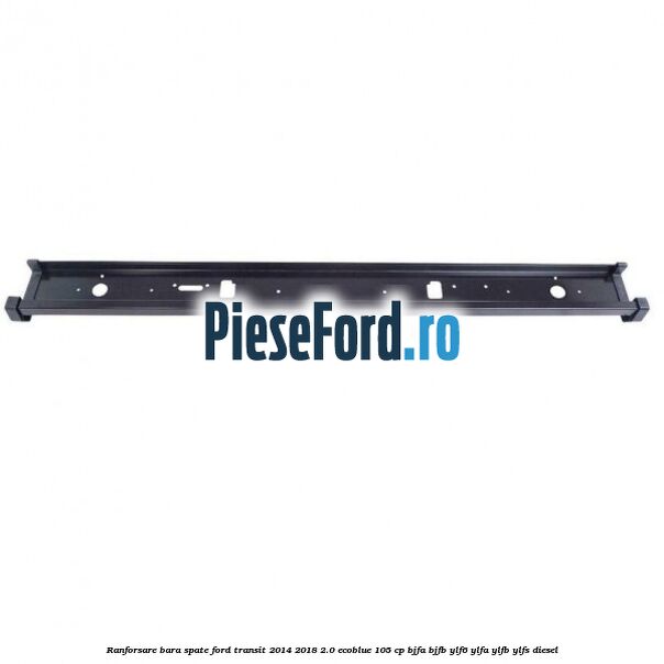 Ranforsare bara spate Ford Transit 2014-2018 2.0 EcoBlue 105 cp Ranforsare bara spate Ford Transit 2014-2018 2.0 EcoBlue 105 cp BJFA, BJFB, YLF6, YLFA, YLFB, YLFS diesel