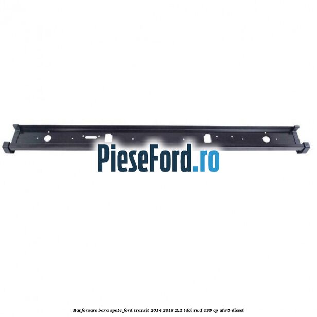 Ranforsare bara spate Ford Transit 2014-2018 2.2 TDCi RWD 135 cp UHR5 diesel