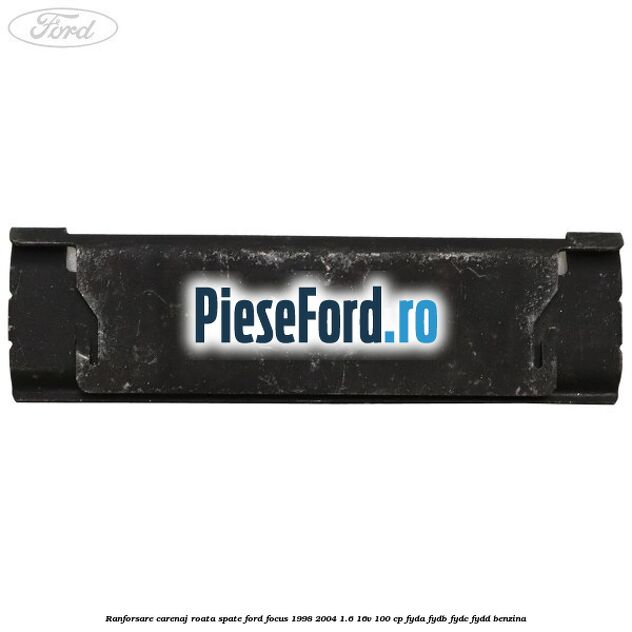 Ranforsare carenaj roata spate Ford Focus 1998-2004 1.6 16V 100 cp FYDA, FYDB, FYDC, FYDD benzina