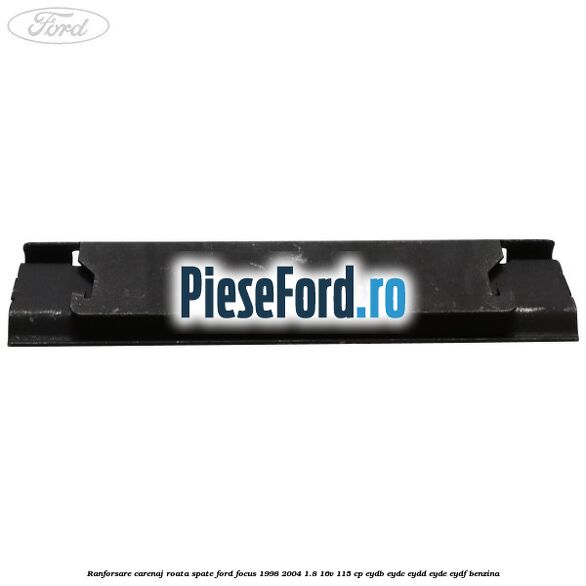 Ranforsare carenaj roata spate Ford Focus 1998-2004 1.8 16V 115 cp Ranforsare carenaj roata spate Ford Focus 1998-2004 1.8 16V 115 cp EYDB, EYDC, EYDD, EYDE, EYDF benzina