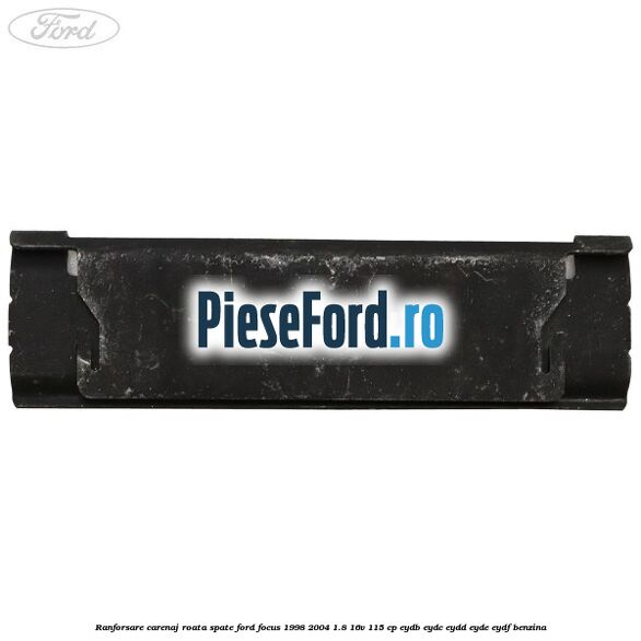 Ranforsare carenaj roata spate Ford Focus 1998-2004 1.8 16V 115 cp Ranforsare carenaj roata spate Ford Focus 1998-2004 1.8 16V 115 cp EYDB, EYDC, EYDD, EYDE, EYDF benzina