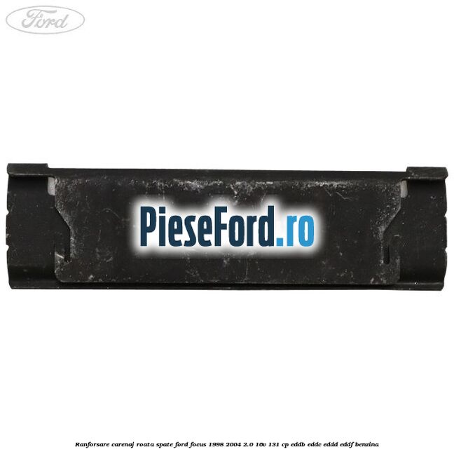 Ranforsare carenaj roata spate Ford Focus 1998-2004 2.0 16V 131 cp Ranforsare carenaj roata spate Ford Focus 1998-2004 2.0 16V 131 cp EDDB, EDDC, EDDD, EDDF benzina