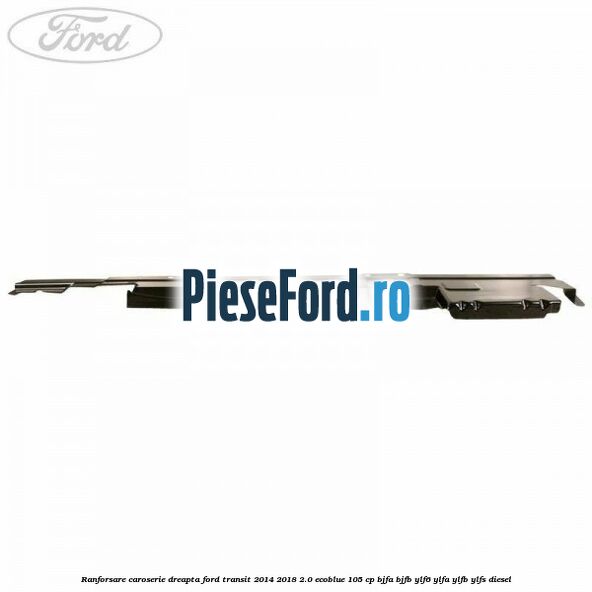 Ranforsare caroserie dreapta Ford Transit 2014-2018 2.0 EcoBlue 105 cp BJFA, BJFB, YLF6, YLFA, YLFB, YLFS diesel