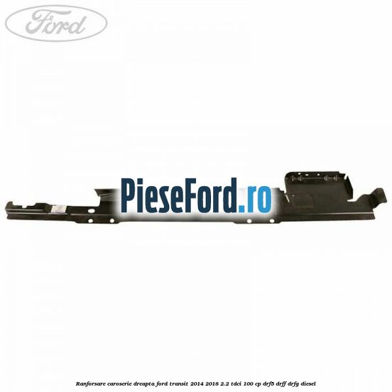 Ranforsare caroserie dreapta Ford Transit 2014-2018 2.2 TDCi 100 cp DRF5, DRFF, DRFG diesel
