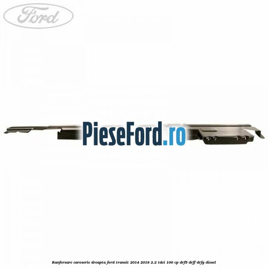 Ranforsare caroserie dreapta Ford Transit 2014-2018 2.2 TDCi 100 cp DRF5, DRFF, DRFG diesel