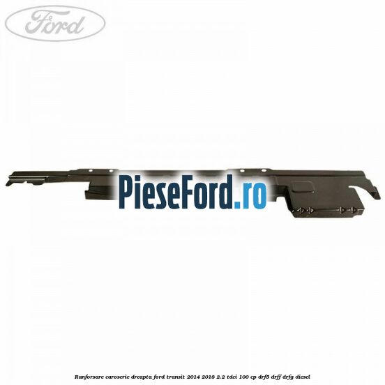 Ranforsare caroserie dreapta Ford Transit 2014-2018 2.2 TDCi 100 cp DRF5, DRFF, DRFG diesel