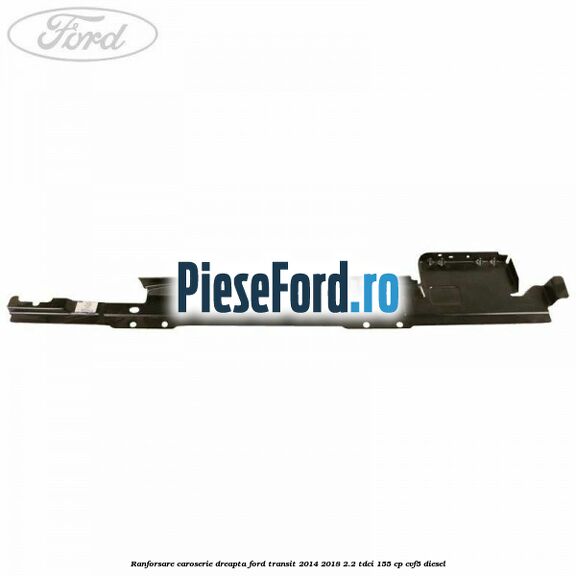 Ranforsare caroserie dreapta Ford Transit 2014-2018 2.2 TDCi 155 cp CVF5 diesel