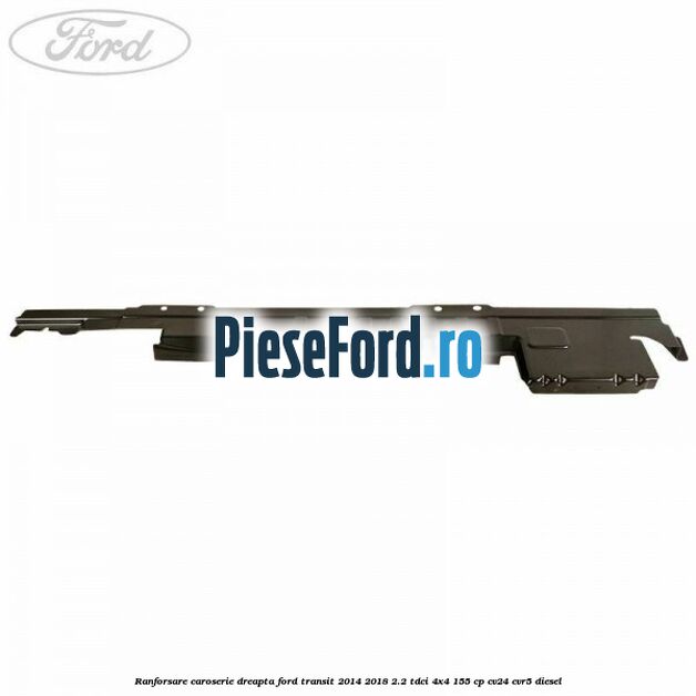 Ranforsare caroserie dreapta Ford Transit 2014-2018 2.2 TDCi 4x4 155 cp Ranforsare caroserie dreapta Ford Transit 2014-2018 2.2 TDCi 4x4 155 cp CV24, CVR5 diesel