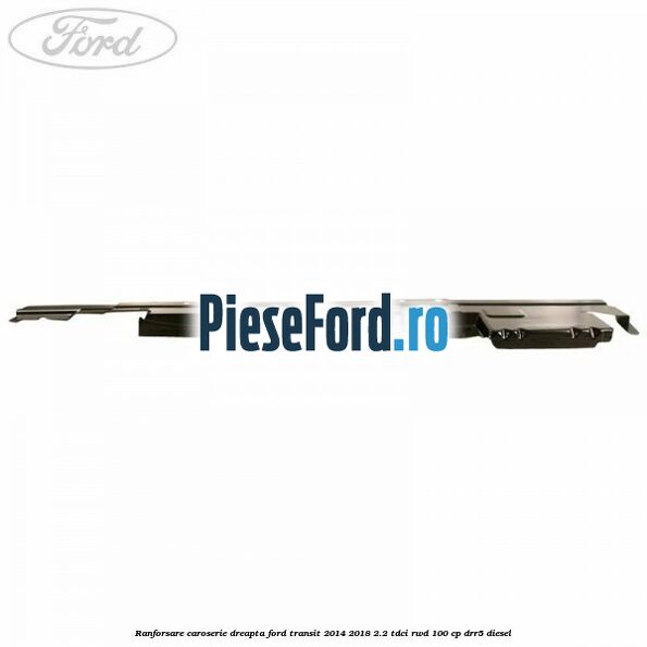 Ranforsare caroserie dreapta Ford Transit 2014-2018 2.2 TDCi RWD 100 cp DRR5 diesel