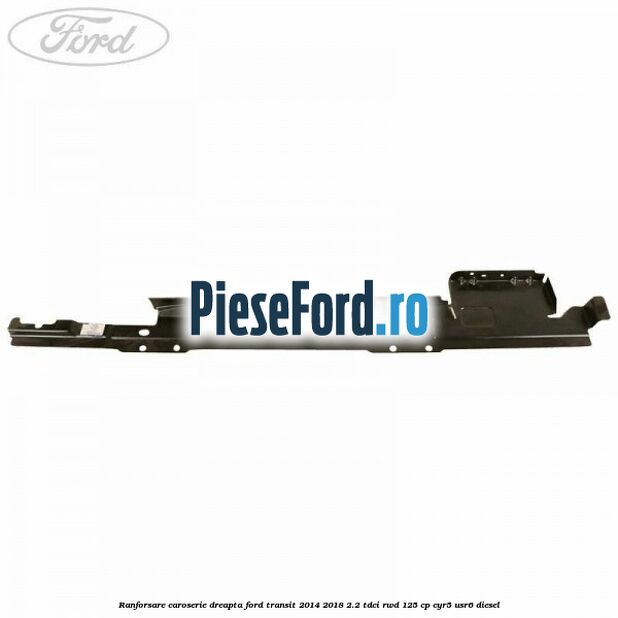 Ranforsare caroserie dreapta Ford Transit 2014-2018 2.2 TDCi RWD 125 cp CYR5, USR6 diesel
