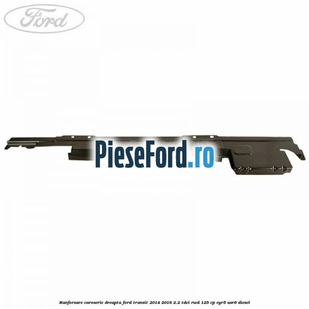 Ranforsare caroserie dreapta Ford Transit 2014-2018 2.2 TDCi RWD 125 cp CYR5, USR6 diesel