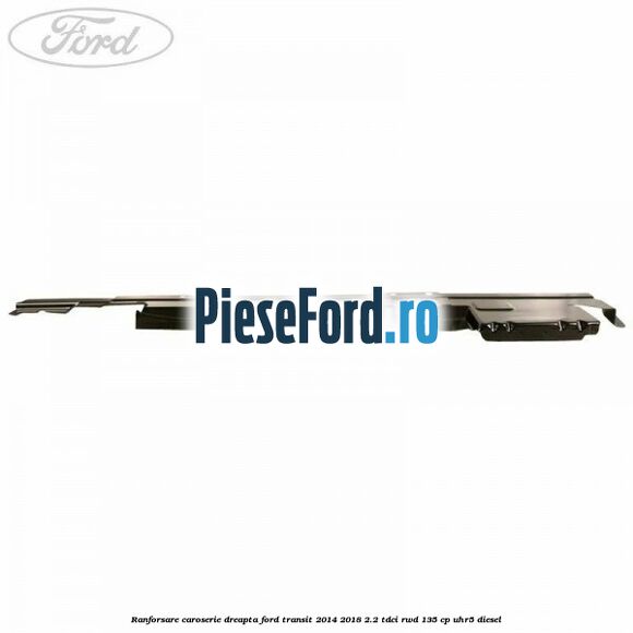 Ranforsare caroserie dreapta Ford Transit 2014-2018 2.2 TDCi RWD 135 cp Ranforsare caroserie dreapta Ford Transit 2014-2018 2.2 TDCi RWD 135 cp UHR5 diesel
